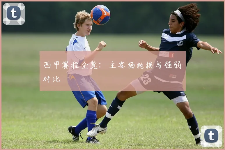 西甲赛程全览：主客场轮换与强弱对比