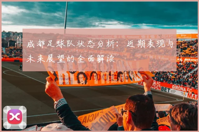 成都足球队状态分析：近期表现与未来展望的全面解读