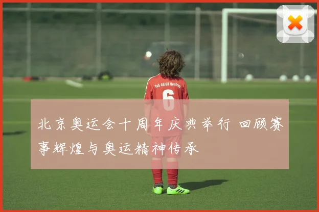 北京奥运会十周年庆典举行 回顾赛事辉煌与奥运精神传承