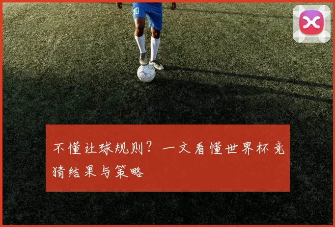 不懂让球规则？一文看懂世界杯竞猜结果与策略