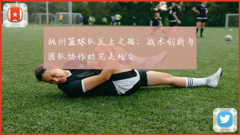 杭州篮球队反击之路：战术创新与团队协作的完美结合