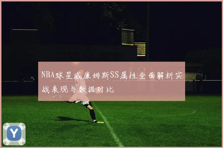NBA球星威廉姆斯SS属性全面解析实战表现与数据对比