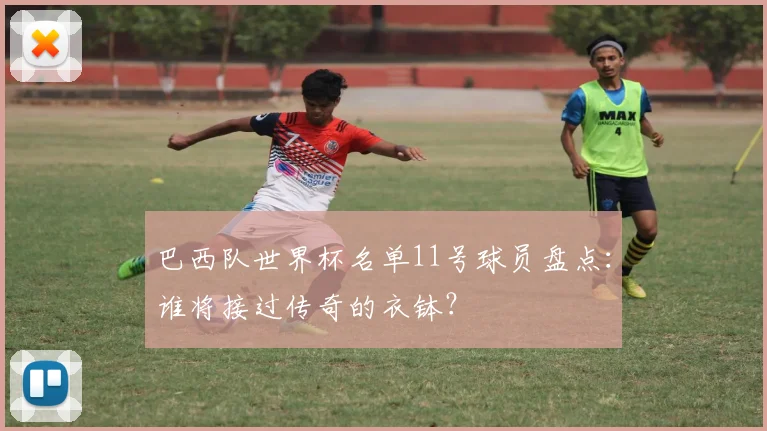 巴西队世界杯名单11号球员盘点：谁将接过传奇的衣钵？