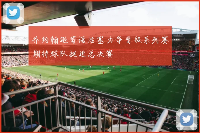 乔约翰逊寄语活塞力争晋级系列赛期待球队挺进总决赛