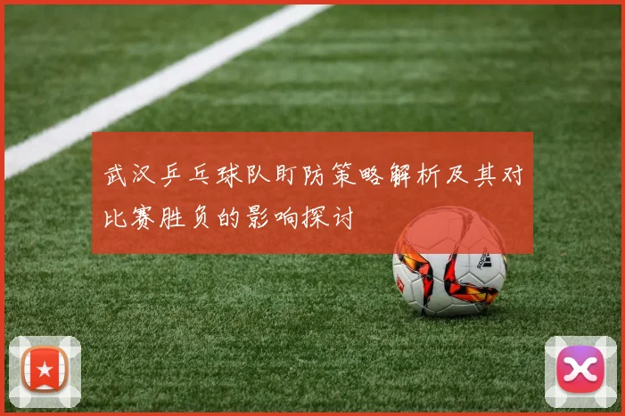 武汉乒乓球队盯防策略解析及其对比赛胜负的影响探讨