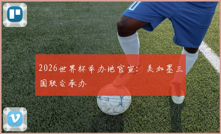 2026世界杯举办地官宣：美加墨三国联合承办