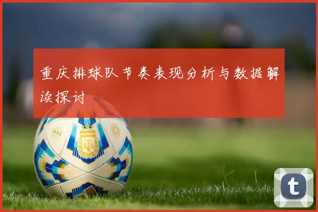 重庆排球队节奏表现分析与数据解读探讨