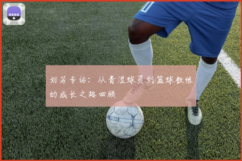 刘芳专访：从青涩球员到篮球教练的成长之路回顾