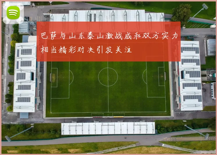 巴萨与山东泰山激战成和双方实力相当精彩对决引发关注