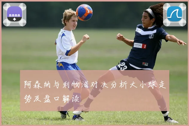 阿森纳与利物浦对决分析大小球走势及盘口解读