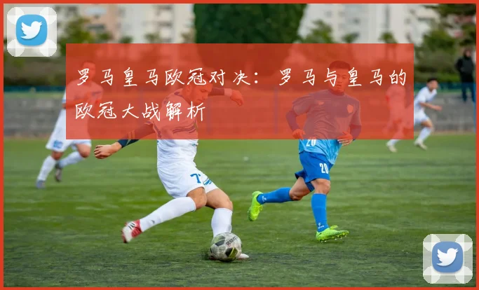 罗马皇马欧冠对决：罗马与皇马的欧冠大战解析
