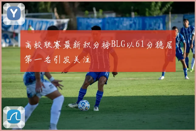高校联赛最新积分榜BLG以61分稳居第一名引发关注