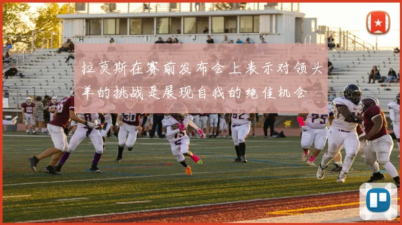 拉莫斯在赛前发布会上表示对领头羊的挑战是展现自我的绝佳机会
