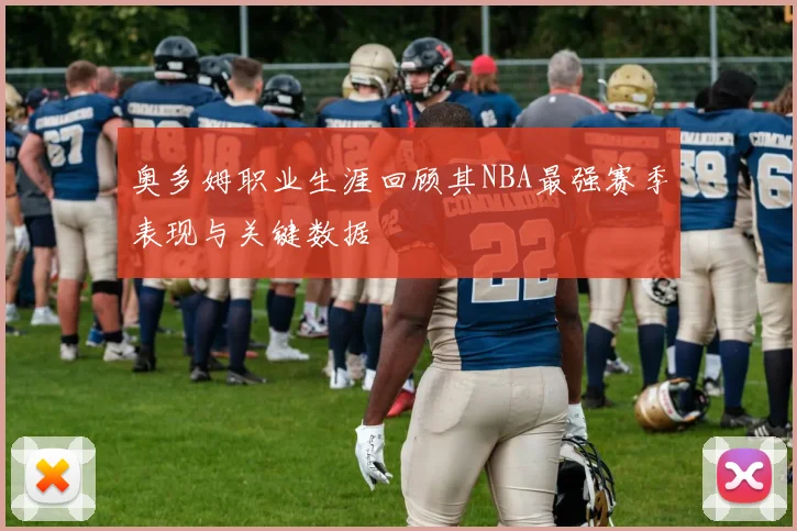 奥多姆职业生涯回顾其NBA最强赛季表现与关键数据